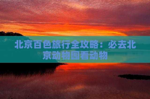 北京百色旅行全攻略：必去北京动物园看动物