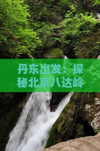 丹东出发：探秘北京八达岭长城经典二日游