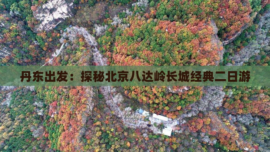 丹东出发：探秘北京八达岭长城经典二日游