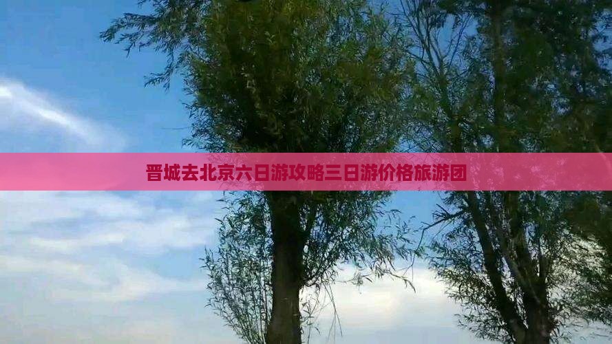 晋城去北京六日游攻略三日游价格旅游团
