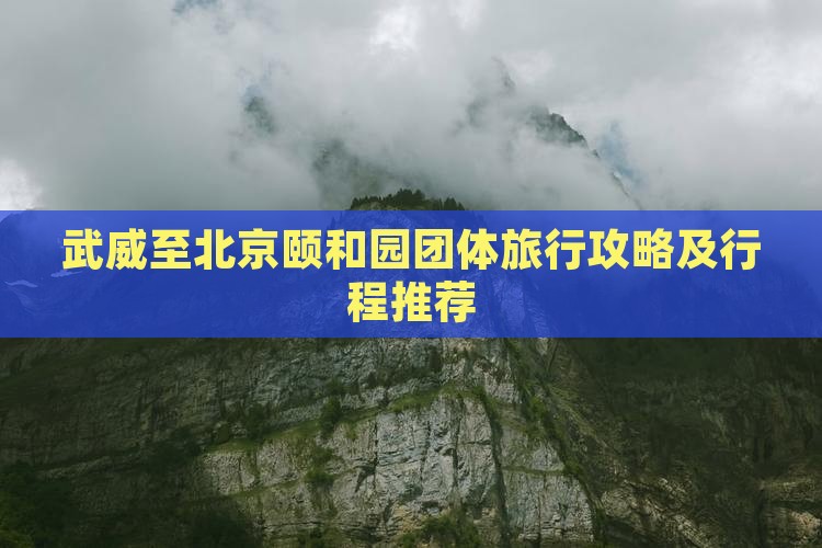 武威至北京颐和园团体旅行攻略及行程推荐
