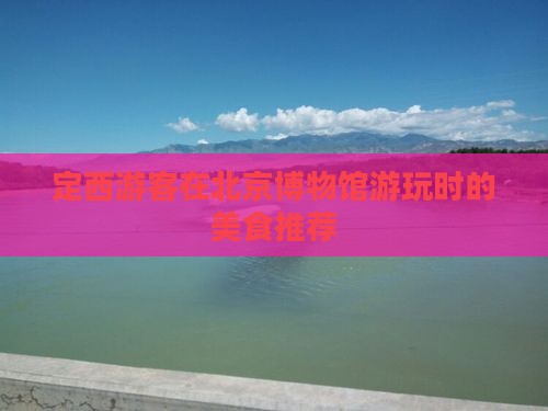定西游客在北京博物馆游玩时的美食推荐