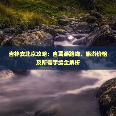 吉林去北京攻略：自驾游路线、旅游价格及所需手续全解析