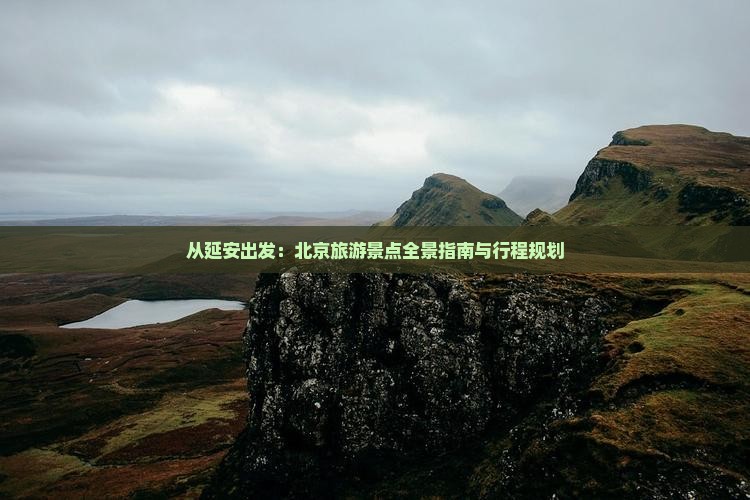从延安出发：北京旅游景点全景指南与行程规划