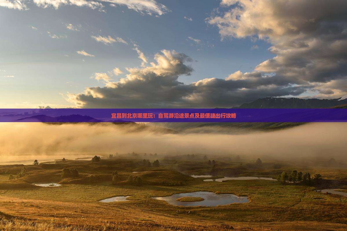 宜昌到北京哪里玩：自驾游沿途景点及最便捷出行攻略