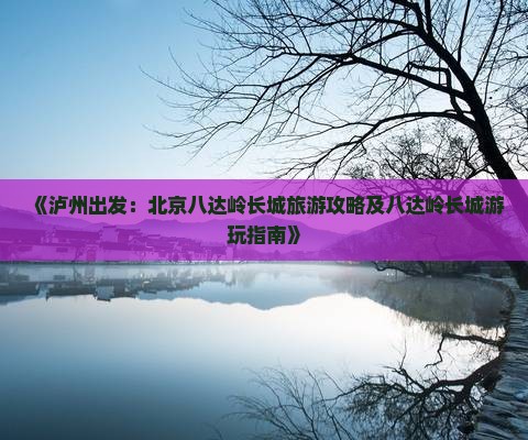 《泸州出发：北京八达岭长城旅游攻略及八达岭长城游玩指南》