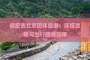 德宏去北京团体旅游：详细攻略与出行路线指南