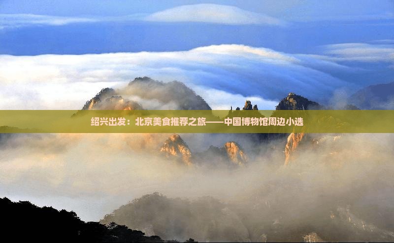 绍兴出发：北京美食推荐之旅——中国博物馆周边小选