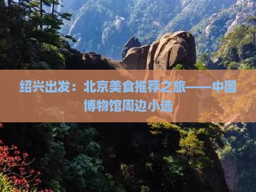 绍兴出发：北京美食推荐之旅——中国博物馆周边小选