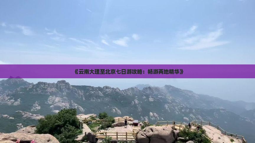 《云南大理至北京七日游攻略：畅游两地精华》