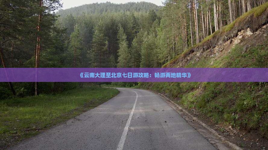 《云南大理至北京七日游攻略：畅游两地精华》