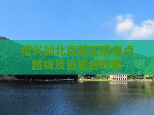绍兴到北京恭王府景点路线及自驾游攻略