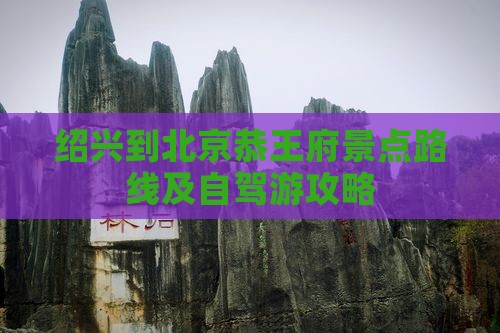 绍兴到北京恭王府景点路线及自驾游攻略