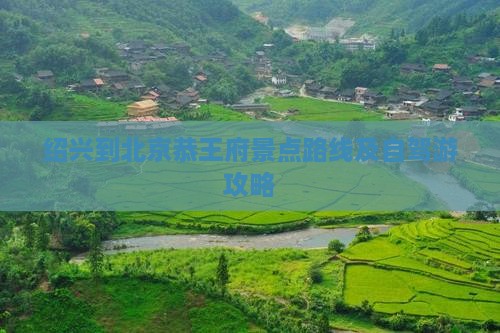绍兴到北京恭王府景点路线及自驾游攻略