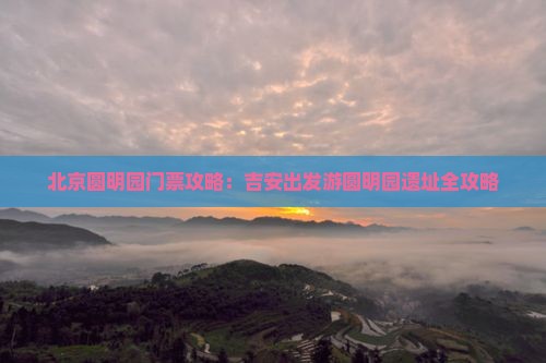 北京圆明园门票攻略：吉安出发游圆明园遗址全攻略