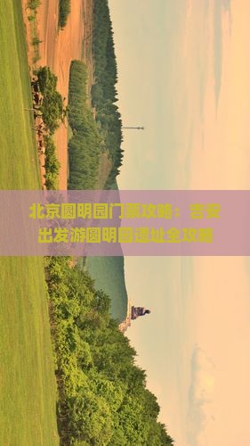 北京圆明园门票攻略：吉安出发游圆明园遗址全攻略