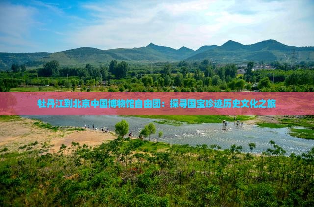 牡丹江到北京中国博物馆自由团：探寻国宝珍迹历史文化之旅
