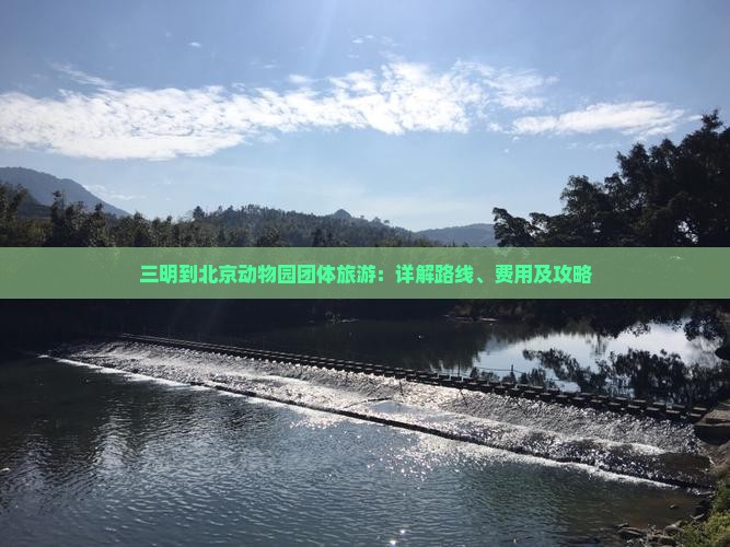 三明到北京动物园团体旅游：详解路线、费用及攻略