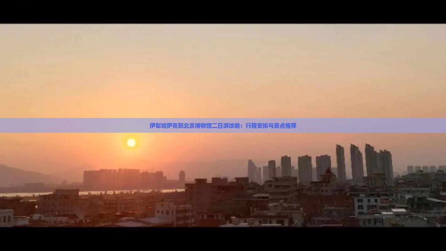 伊犁哈萨克到北京博物馆二日游攻略：行程安排与景点推荐