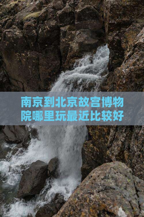 南京到北京故宫博物院哪里玩最近比较好