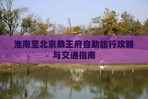 淮南至北京恭王府自助旅行攻略与交通指南