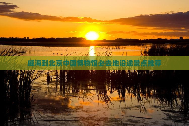 威海到北京中国博物馆必去地沿途景点推荐