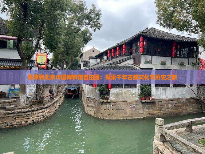 鹰潭到北京中国博物馆自由团：探索千年古都文化与历史之旅