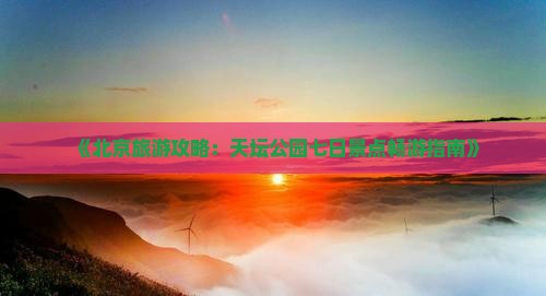 《北京旅游攻略：天坛公园七日景点畅游指南》