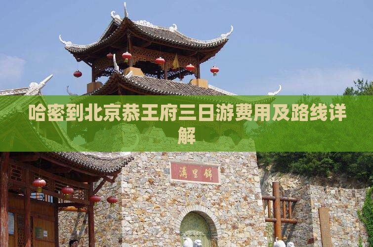 哈密到北京恭王府三日游费用及路线详解