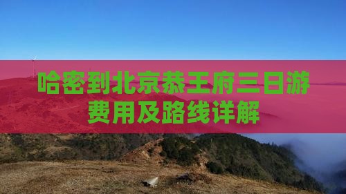 哈密到北京恭王府三日游费用及路线详解
