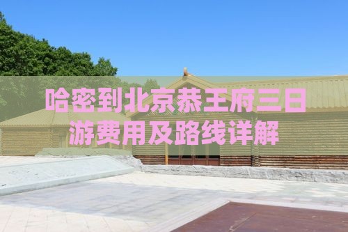 哈密到北京恭王府三日游费用及路线详解