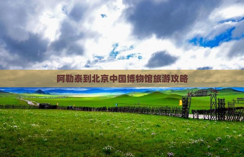 阿勒泰到北京中国博物馆旅游攻略