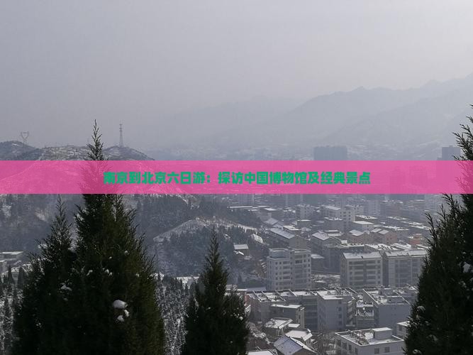 南京到北京六日游：探访中国博物馆及经典景点