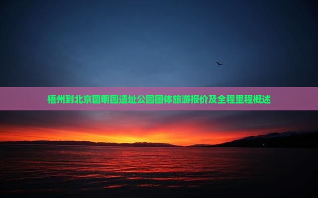 梧州到北京圆明园遗址公园团体旅游报价及全程里程概述