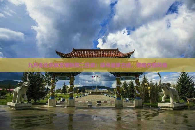 九月去北京故宫博物院二日游：探寻皇家古迹，领略古都风情