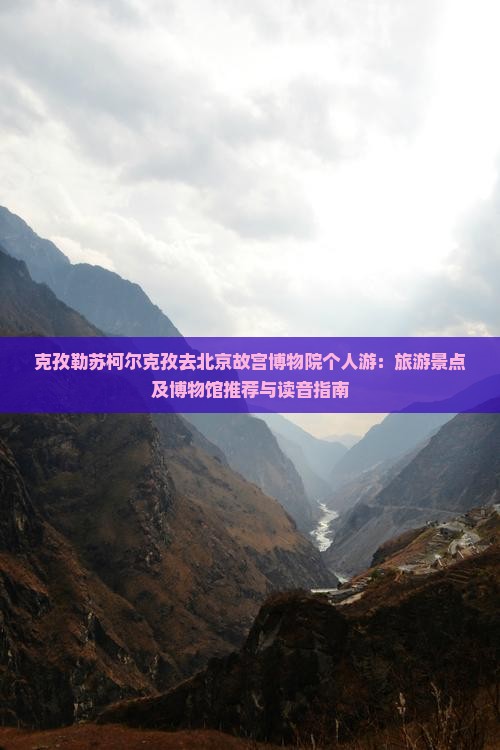 克孜勒苏柯尔克孜去北京故宫博物院个人游：旅游景点及博物馆推荐与读音指南