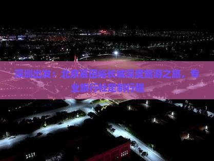 深圳出发：北京慕田峪长城深度旅游之旅，专业旅行社定制行程