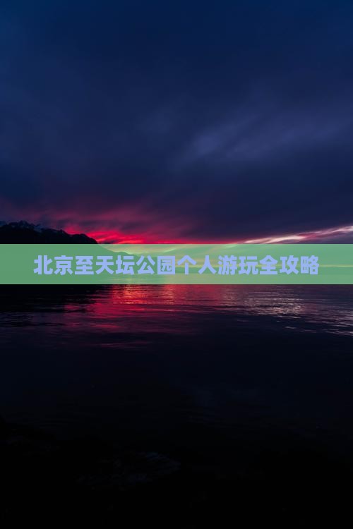 北京至天坛公园个人游玩全攻略