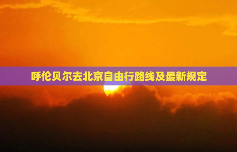 呼伦贝尔去北京自由行路线及最新规定