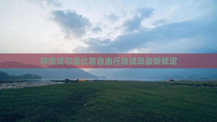 呼伦贝尔去北京自由行路线及最新规定