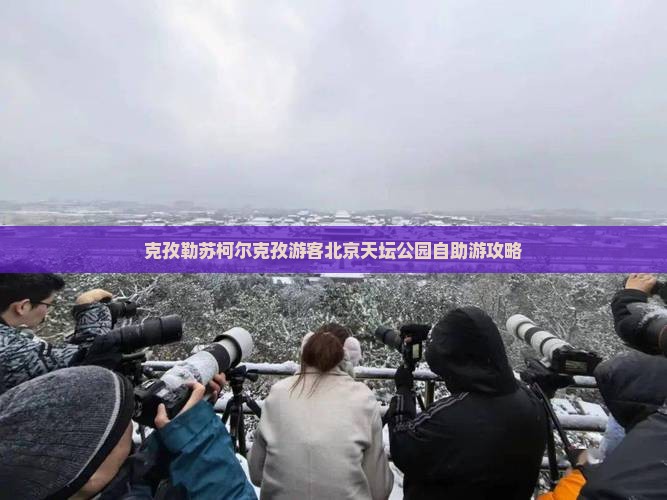 克孜勒苏柯尔克孜游客北京天坛公园自助游攻略