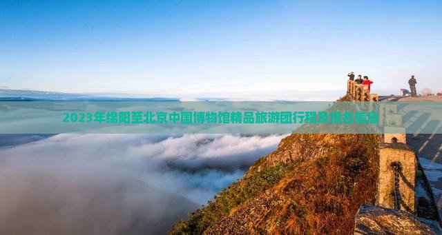 2023年绵阳至北京中国博物馆精品旅游团行程及报名信息