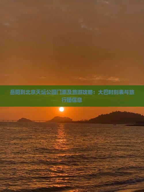 岳阳到北京天坛公园门票及旅游攻略：大巴时刻表与旅行团信息