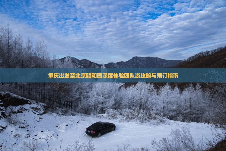 重庆出发至北京颐和园深度体验团队游攻略与预订指南 重庆出发至北京颐和园深度体验团队游攻略与预订指南