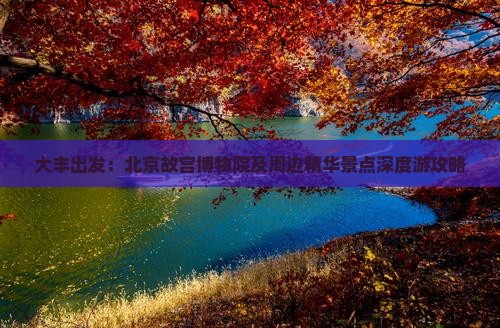 大丰出发：北京故宫博物院及周边精华景点深度游攻略
