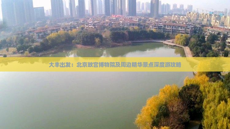 大丰出发：北京故宫博物院及周边精华景点深度游攻略