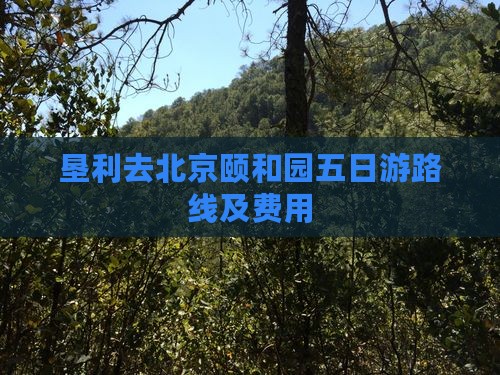 垦利去北京颐和园五日游路线及费用