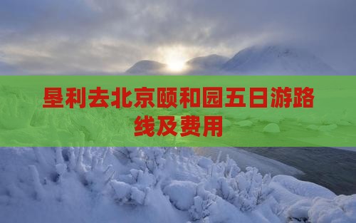 垦利去北京颐和园五日游路线及费用