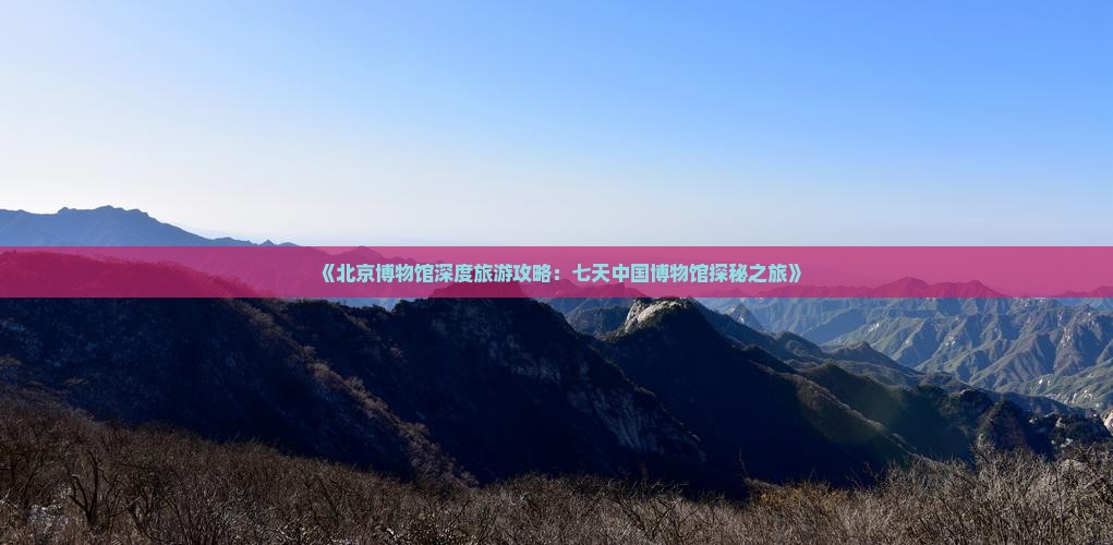《北京博物馆深度旅游攻略：七天中国博物馆探秘之旅》
