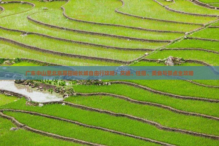 广东中山至北京慕田峪长城自由行攻略：交通、住宿、美食与景点全攻略